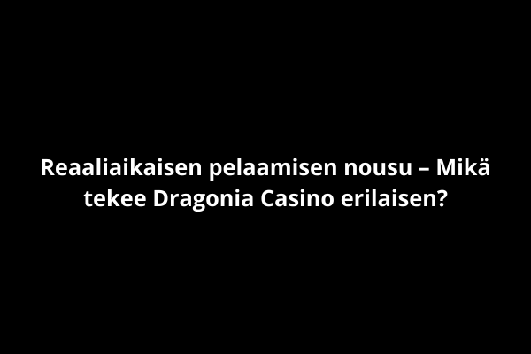 Reaaliaikaisen pelaamisen nousu – Mikä tekee Dragonia Casino erilaisen?